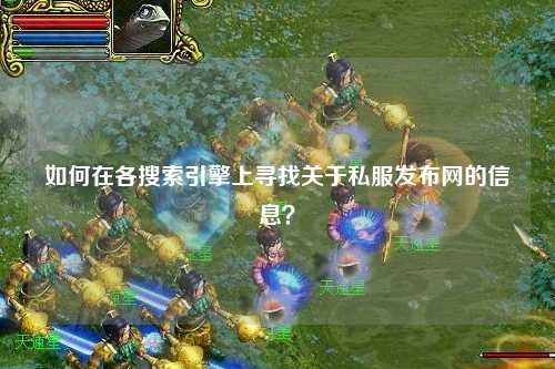 如何在各搜索引擎上寻找关于私服发布网的信息?