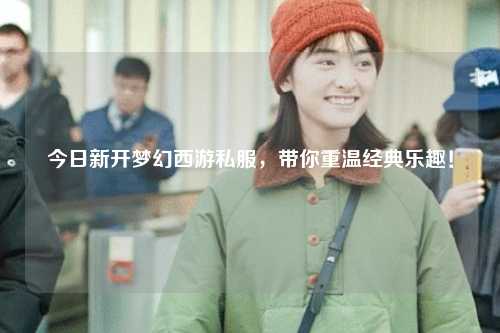 今日新开梦幻西游私服,带你重温经典乐趣!