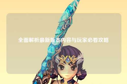 全面解析最新版本内容与玩家必看攻略