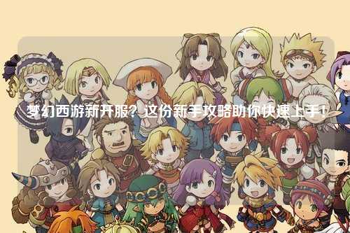 梦幻西游新开服?这份新手攻略助你快速上手!
