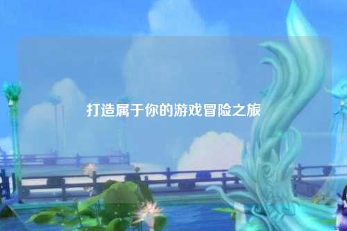 打造属于你的游戏冒险之旅