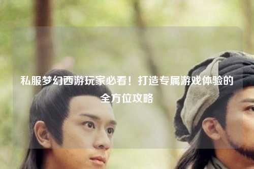 私服梦幻西游玩家必看!打造专属游戏体验的全方位攻略