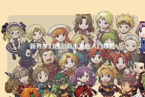新开梦幻西游新手全面入门攻略