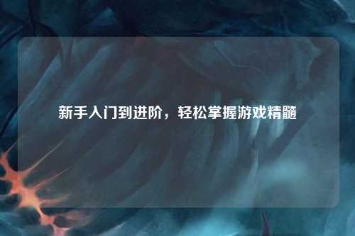 新手入门到进阶,轻松掌握游戏精髓
