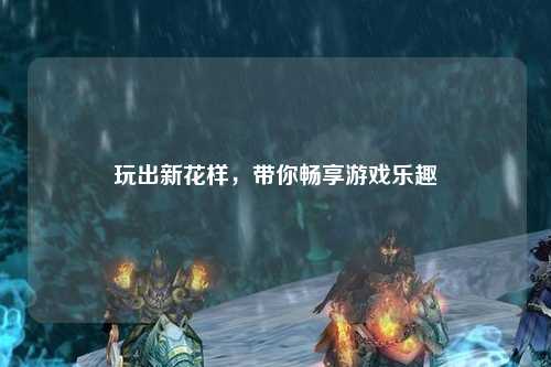 玩出新花样,带你畅享游戏乐趣