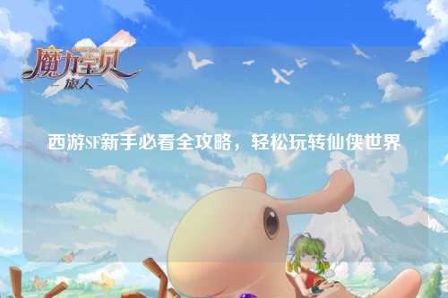 西游SF新手必看全攻略,轻松玩转仙侠世界