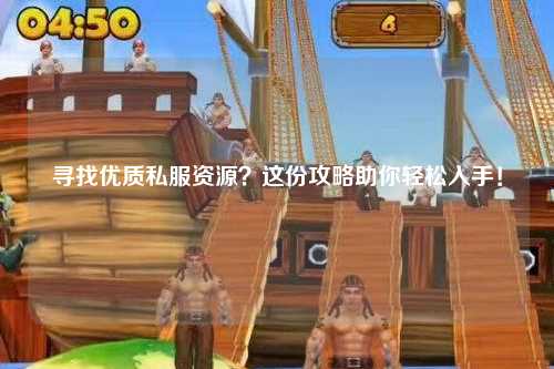 寻找优质私服资源?这份攻略助你轻松入手!