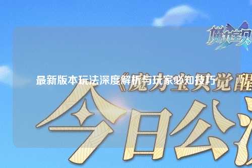 最新版本玩法深度解析与玩家必知技巧