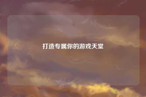 打造专属你的游戏天堂