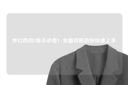 梦幻西游2新手必看!全面攻略助你快速上手