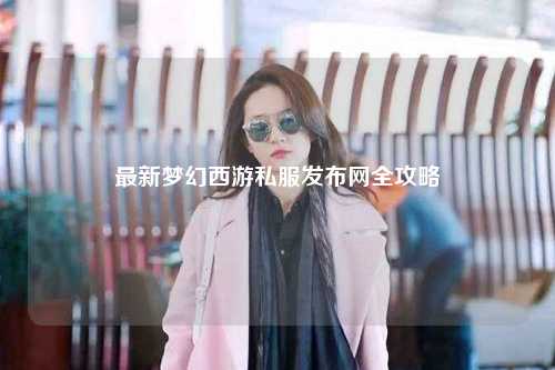 最新梦幻西游私服发布网全攻略