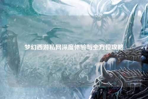 梦幻西游私网深度体验与全方位攻略