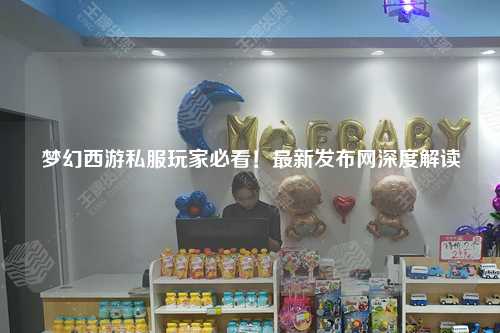 梦幻西游私服玩家必看!最新发布网深度解读