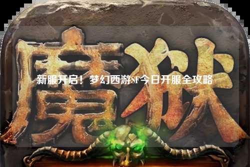 新服开启!梦幻西游SF今日开服全攻略