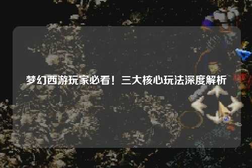 梦幻西游玩家必看!三大核心玩法深度解析