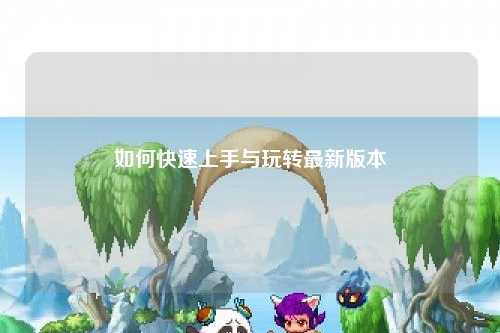 如何快速上手与玩转最新版本