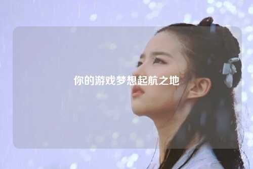 你的游戏梦想起航之地