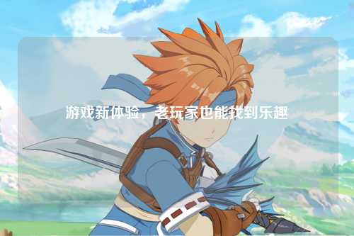 游戏新体验,老玩家也能找到乐趣