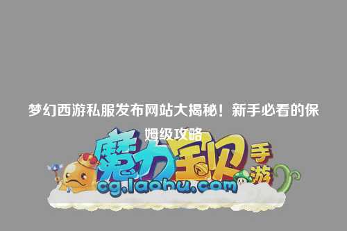 梦幻西游私服发布网站大揭秘!新手必看的保姆级攻略