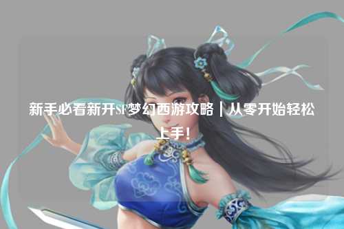 新手必看新开SF梦幻西游攻略|从零开始轻松上手!